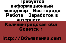 Требуется информационный менеджер - Все города Работа » Заработок в интернете   . Калининградская обл.,Советск г.